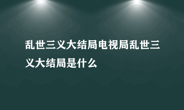 乱世三义大结局电视局乱世三义大结局是什么