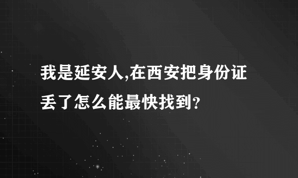 我是延安人,在西安把身份证丢了怎么能最快找到？