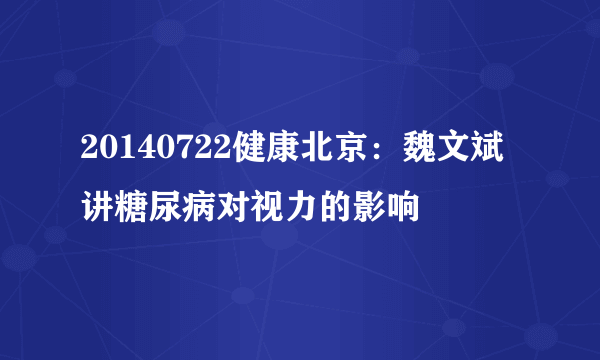 20140722健康北京：魏文斌讲糖尿病对视力的影响