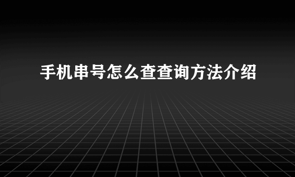 手机串号怎么查查询方法介绍