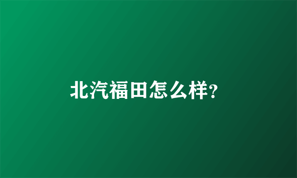 北汽福田怎么样？