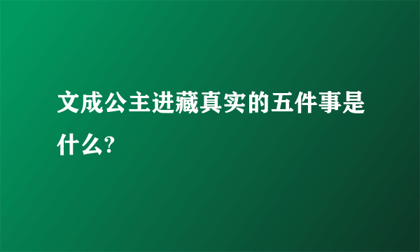 文成公主进藏真实的五件事是什么?