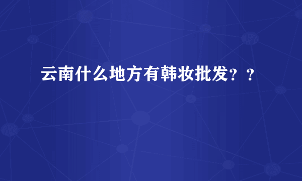 云南什么地方有韩妆批发？？