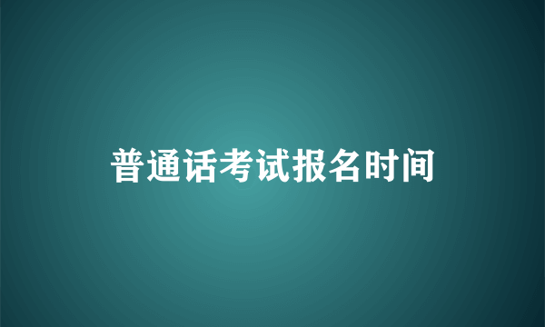 普通话考试报名时间