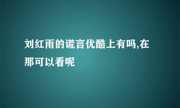 刘红雨的谎言优酷上有吗,在那可以看呢