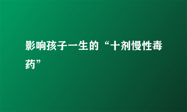 影响孩子一生的“十剂慢性毒药”