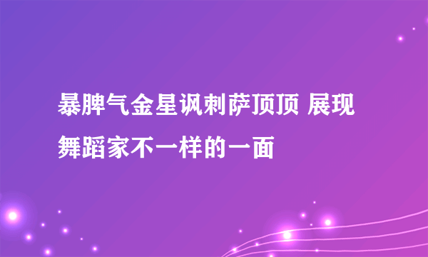 暴脾气金星讽刺萨顶顶 展现舞蹈家不一样的一面