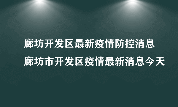 廊坊开发区最新疫情防控消息廊坊市开发区疫情最新消息今天