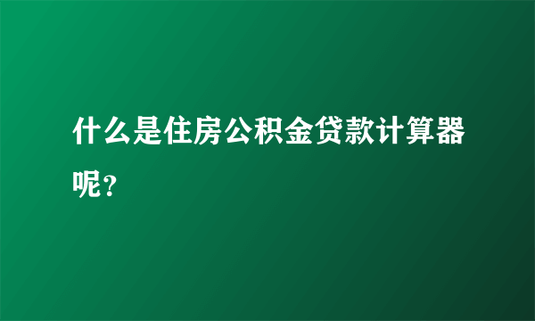 什么是住房公积金贷款计算器呢？