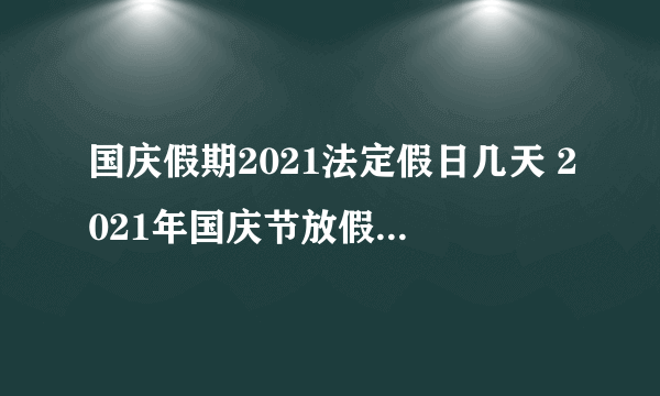 国庆假期2021法定假日几天 2021年国庆节放假安排时间表