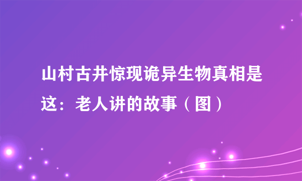 山村古井惊现诡异生物真相是这：老人讲的故事（图）