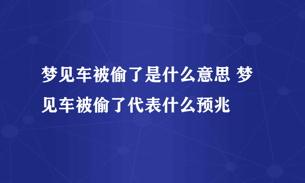 梦见车被偷了是什么意思 梦见车被偷了代表什么预兆