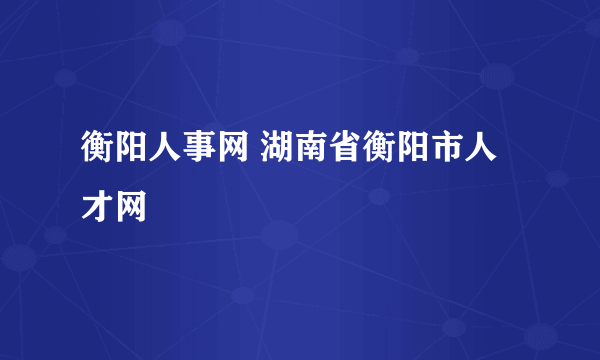 衡阳人事网 湖南省衡阳市人才网