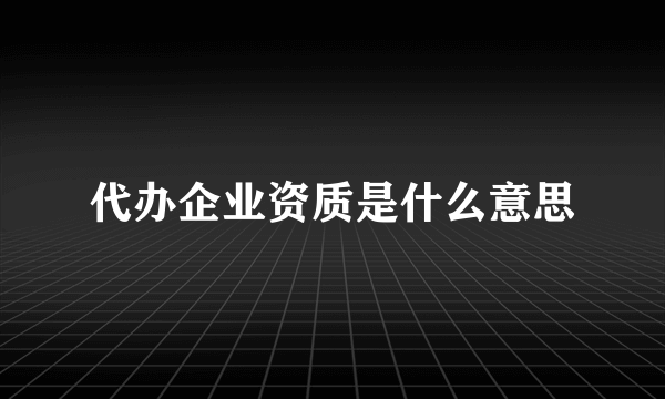 代办企业资质是什么意思