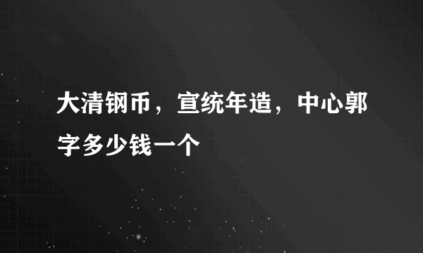 大清钢币，宣统年造，中心郭字多少钱一个