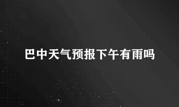 巴中天气预报下午有雨吗