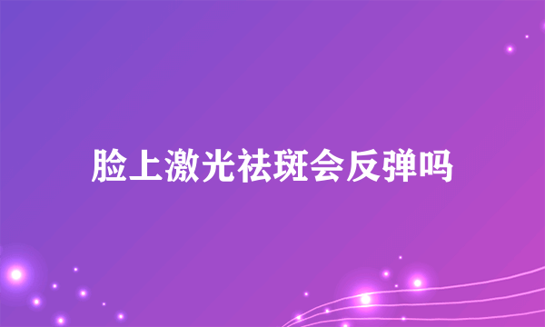 脸上激光祛斑会反弹吗