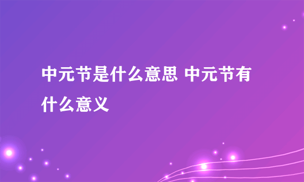 中元节是什么意思 中元节有什么意义