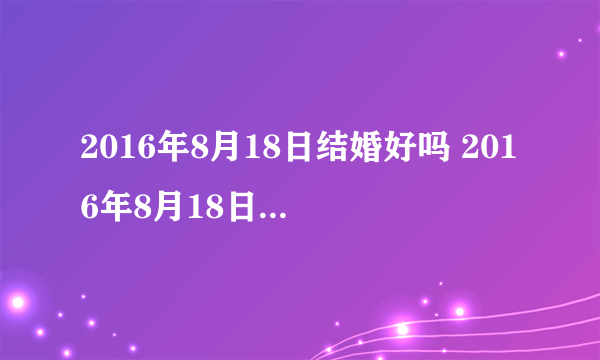 2016年8月18日结婚好吗 2016年8月18日是结婚黄道吉日吗