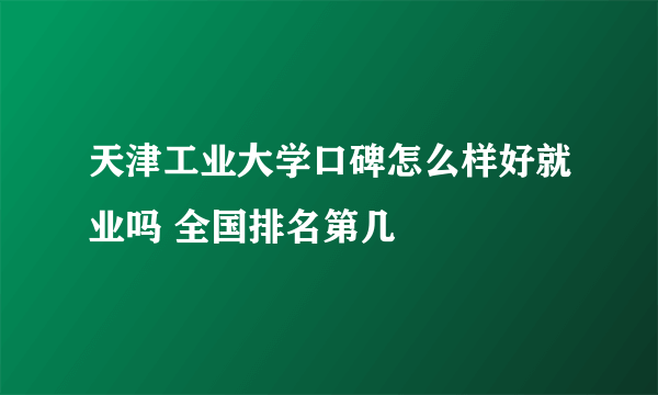 天津工业大学口碑怎么样好就业吗 全国排名第几