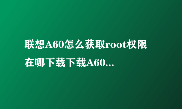 联想A60怎么获取root权限 在哪下载下载A60tools