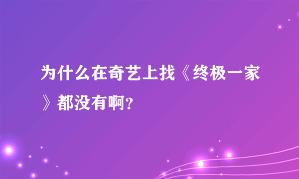 为什么在奇艺上找《终极一家》都没有啊？