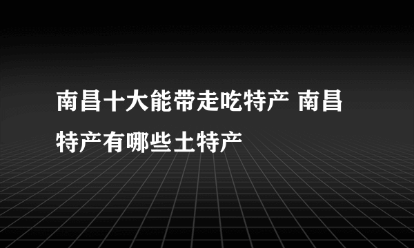 南昌十大能带走吃特产 南昌特产有哪些土特产