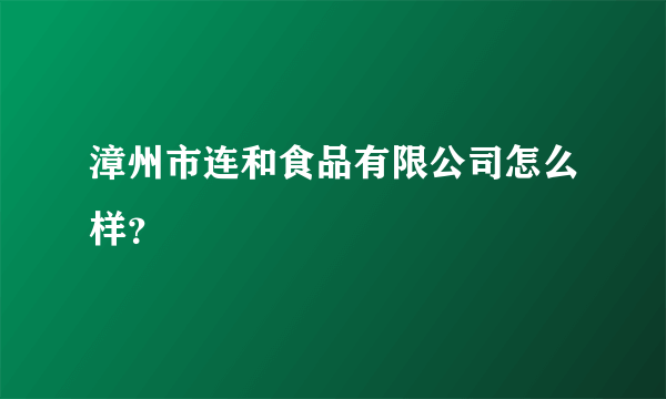 漳州市连和食品有限公司怎么样？