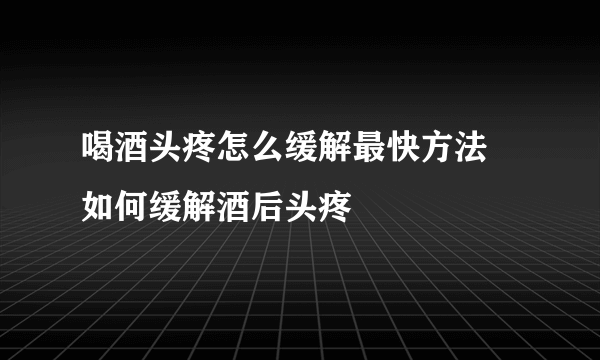 喝酒头疼怎么缓解最快方法 如何缓解酒后头疼