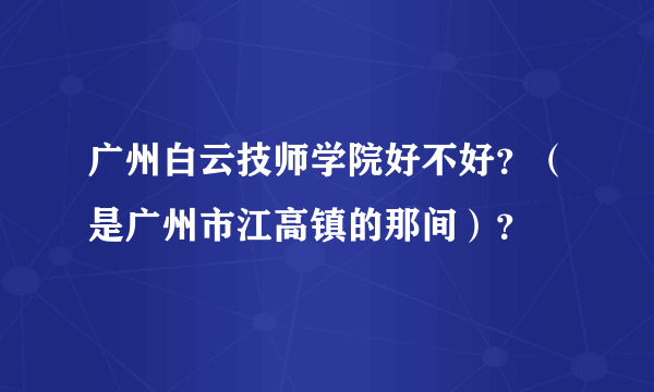 广州白云技师学院好不好？（是广州市江高镇的那间）？