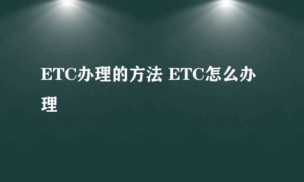 ETC办理的方法 ETC怎么办理