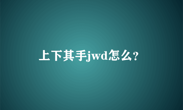 上下其手jwd怎么？