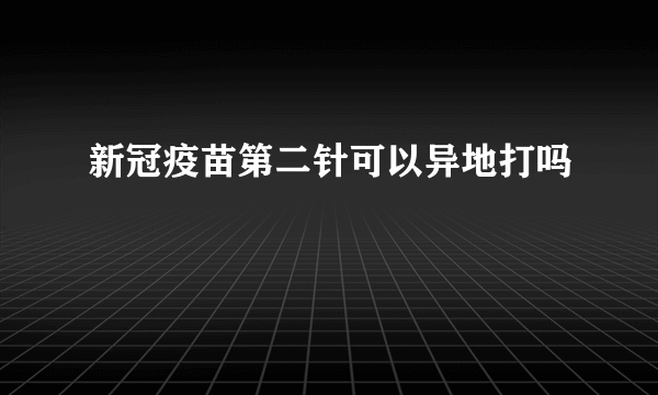 新冠疫苗第二针可以异地打吗