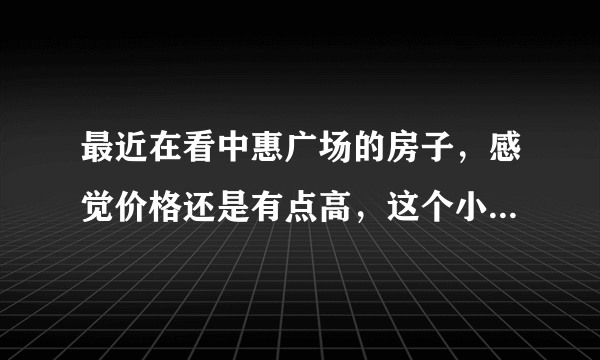 最近在看中惠广场的房子，感觉价格还是有点高，这个小区之前价格如何？大概多少钱？