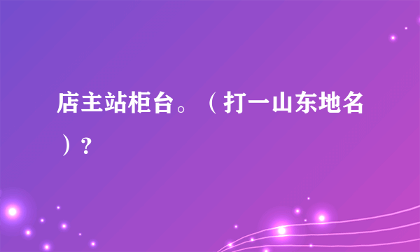 店主站柜台。（打一山东地名）？