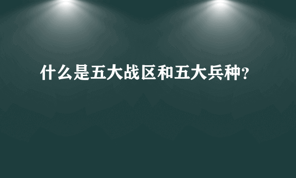 什么是五大战区和五大兵种？