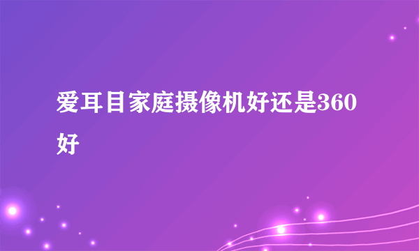 爱耳目家庭摄像机好还是360好