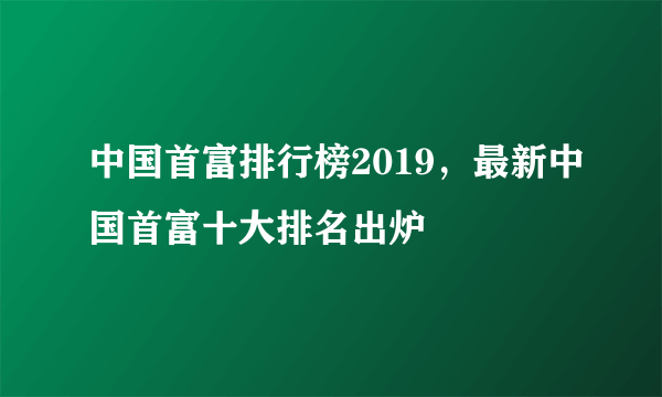 中国首富排行榜2019，最新中国首富十大排名出炉