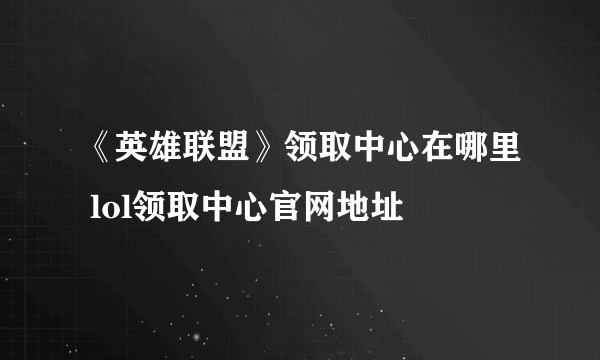 《英雄联盟》领取中心在哪里 lol领取中心官网地址