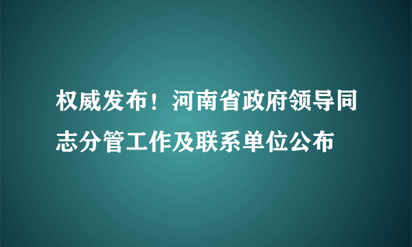 权威发布！河南省政府领导同志分管工作及联系单位公布