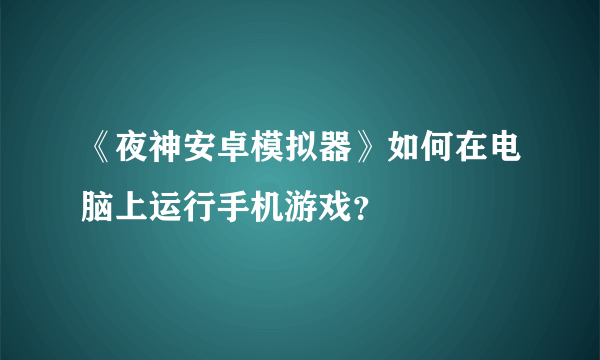 《夜神安卓模拟器》如何在电脑上运行手机游戏？