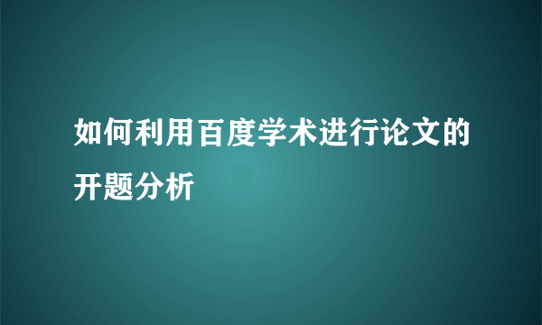 如何利用百度学术进行论文的开题分析