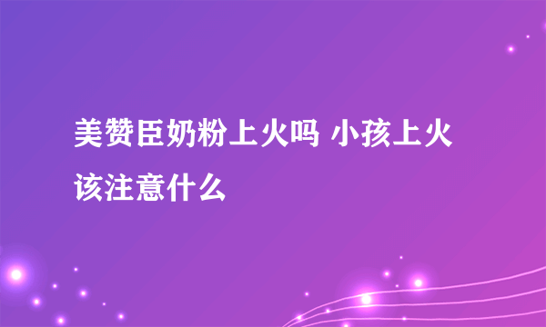 美赞臣奶粉上火吗 小孩上火该注意什么