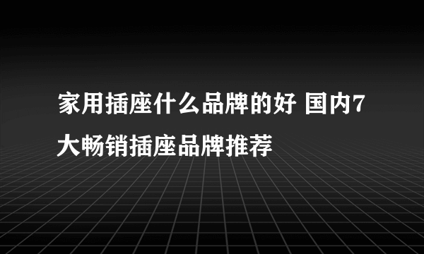 家用插座什么品牌的好 国内7大畅销插座品牌推荐