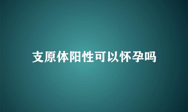 支原体阳性可以怀孕吗