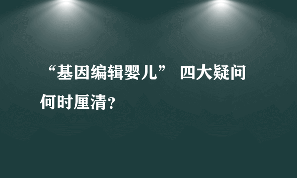 “基因编辑婴儿” 四大疑问何时厘清？