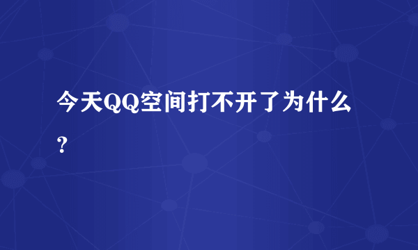 今天QQ空间打不开了为什么？