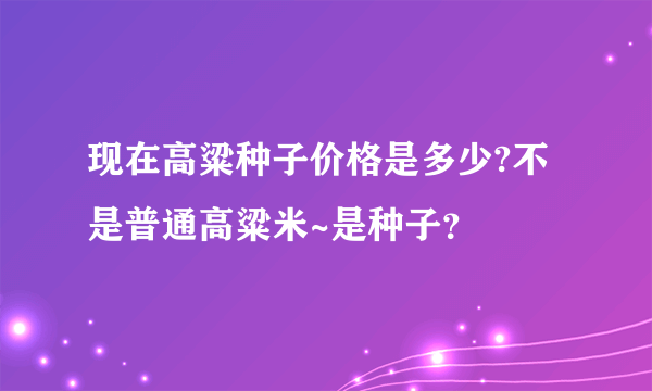 现在高粱种子价格是多少?不是普通高粱米~是种子？