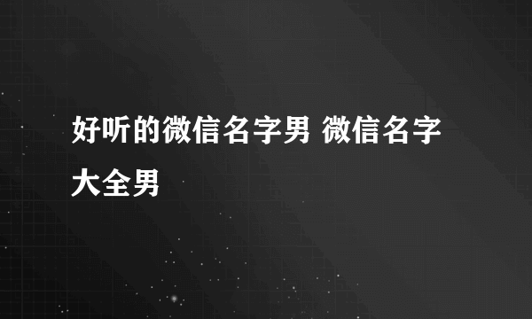 好听的微信名字男 微信名字大全男