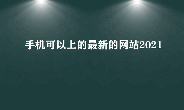 手机可以上的最新的网站2021